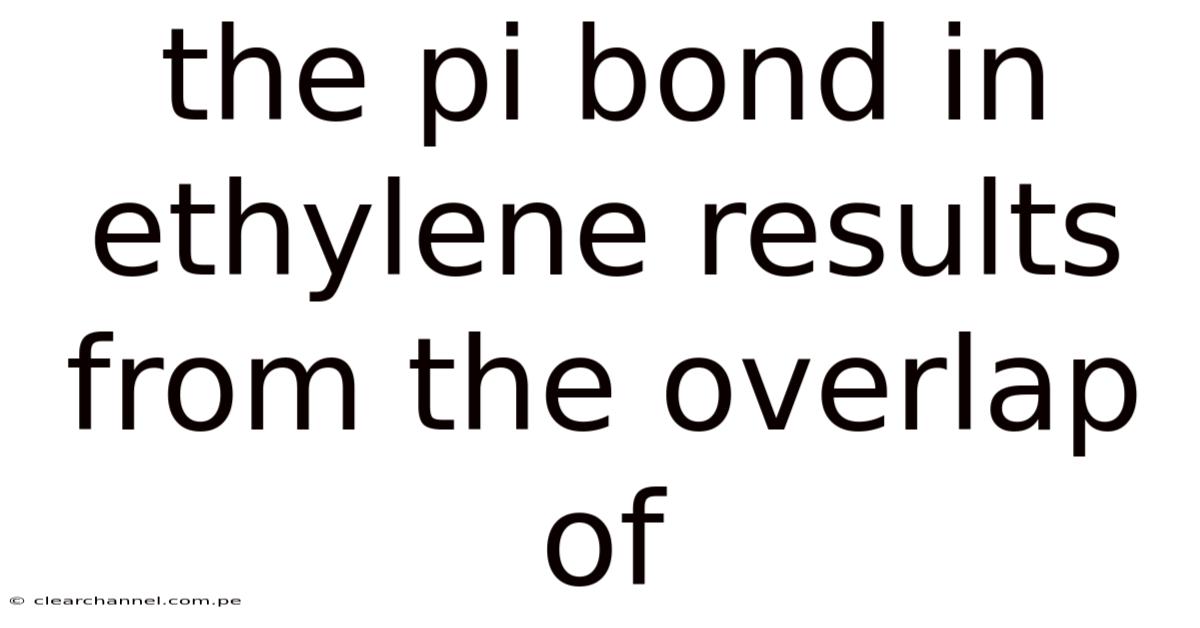 The Pi Bond In Ethylene Results From The Overlap Of