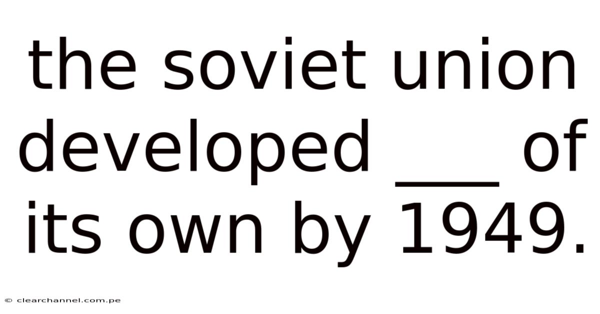 The Soviet Union Developed ___ Of Its Own By 1949.
