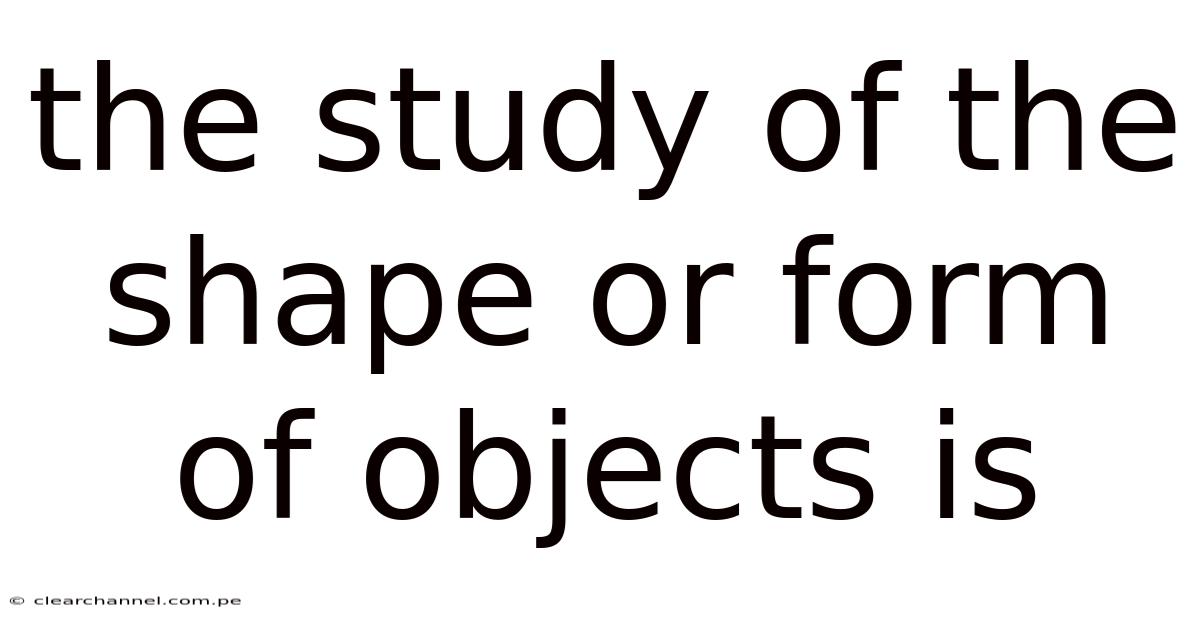 The Study Of The Shape Or Form Of Objects Is