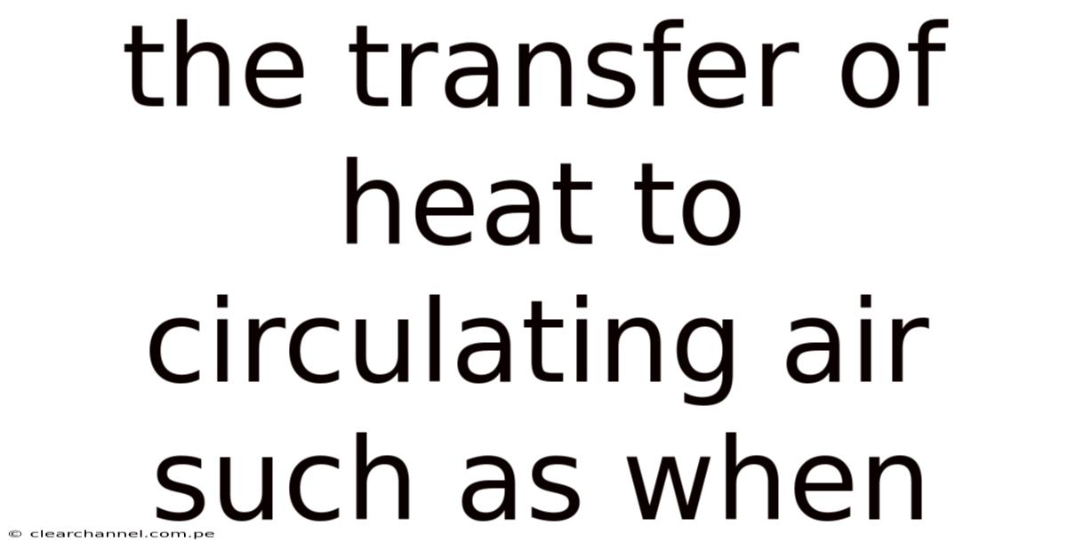 The Transfer Of Heat To Circulating Air Such As When