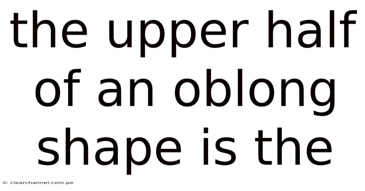 The Upper Half Of An Oblong Shape Is The