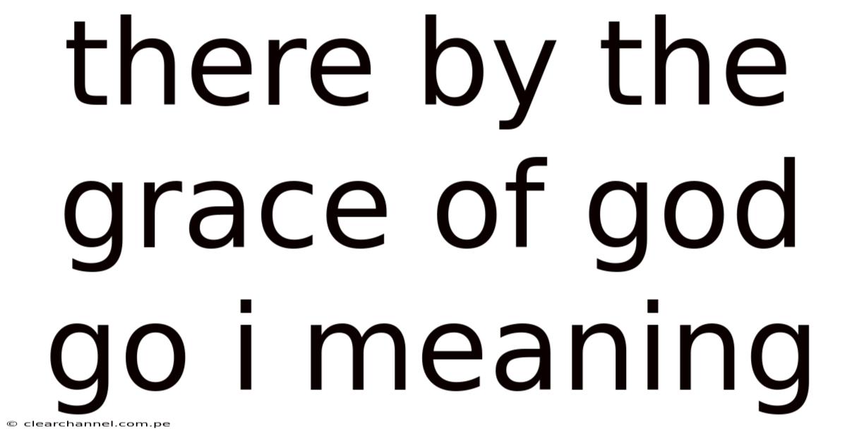 There By The Grace Of God Go I Meaning