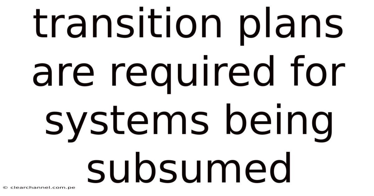 Transition Plans Are Required For Systems Being Subsumed