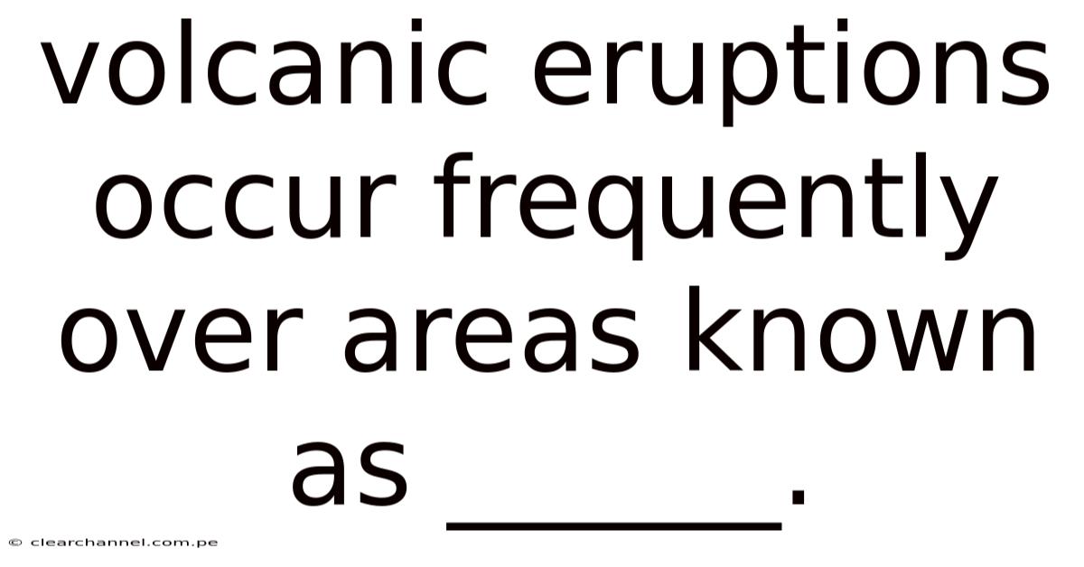 Volcanic Eruptions Occur Frequently Over Areas Known As ______.