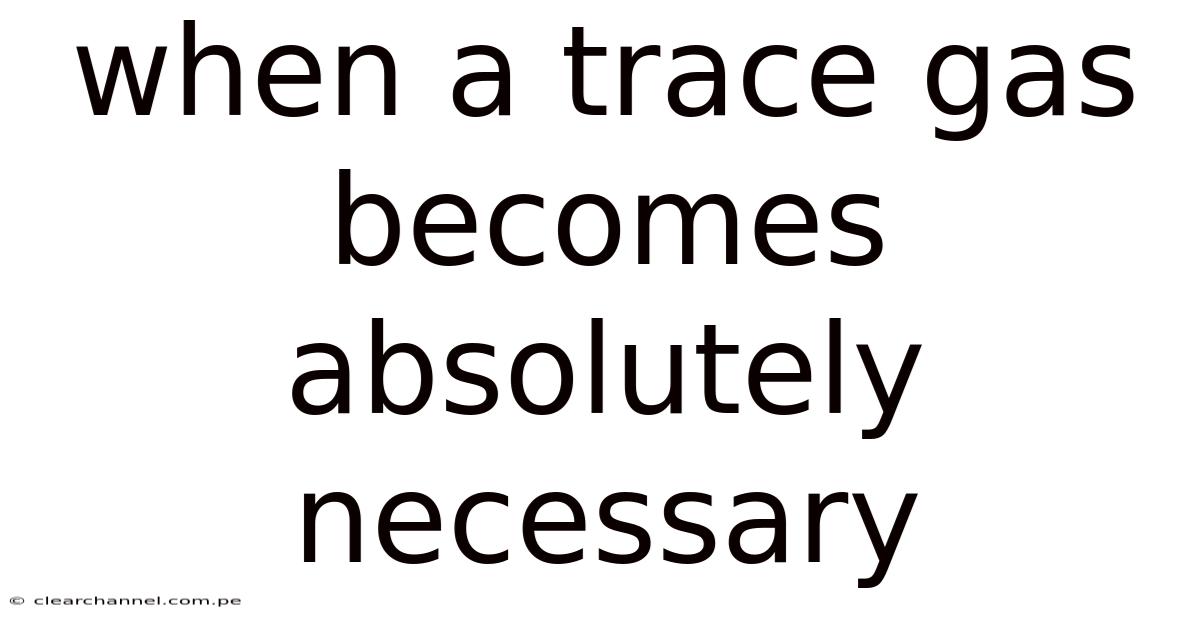 When A Trace Gas Becomes Absolutely Necessary