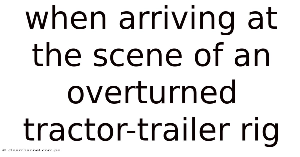 When Arriving At The Scene Of An Overturned Tractor-trailer Rig