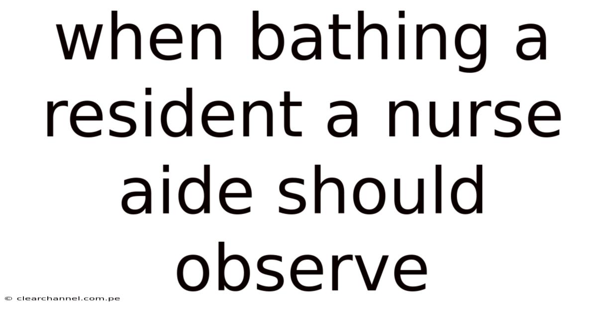 When Bathing A Resident A Nurse Aide Should Observe