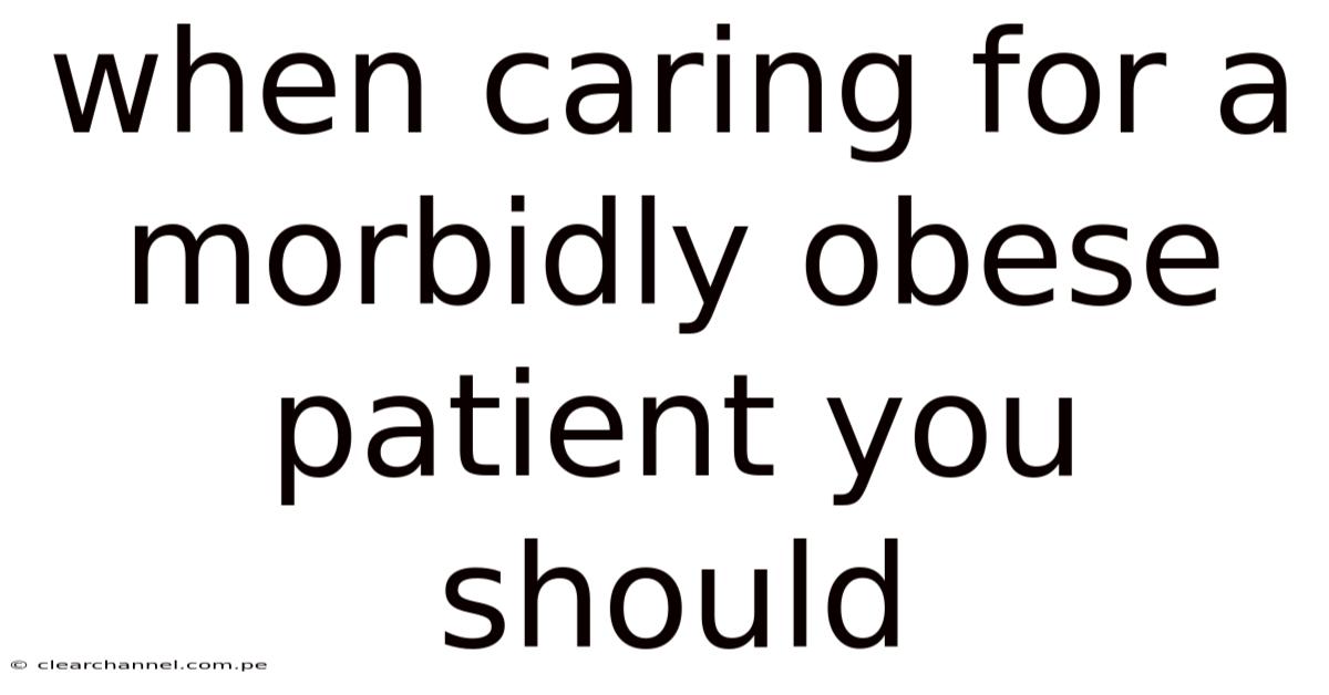When Caring For A Morbidly Obese Patient You Should