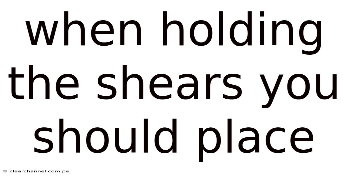 When Holding The Shears You Should Place