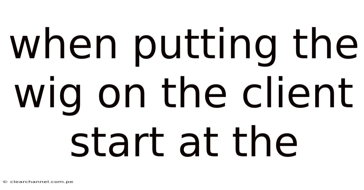 When Putting The Wig On The Client Start At The