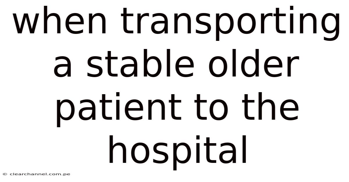 When Transporting A Stable Older Patient To The Hospital