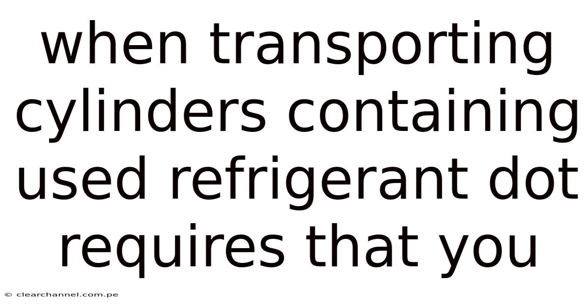 When Transporting Cylinders Containing Used Refrigerant Dot Requires That You