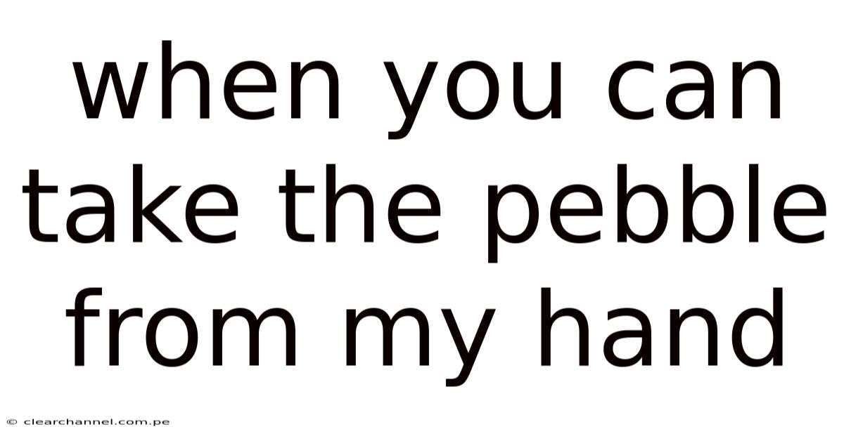 When You Can Take The Pebble From My Hand