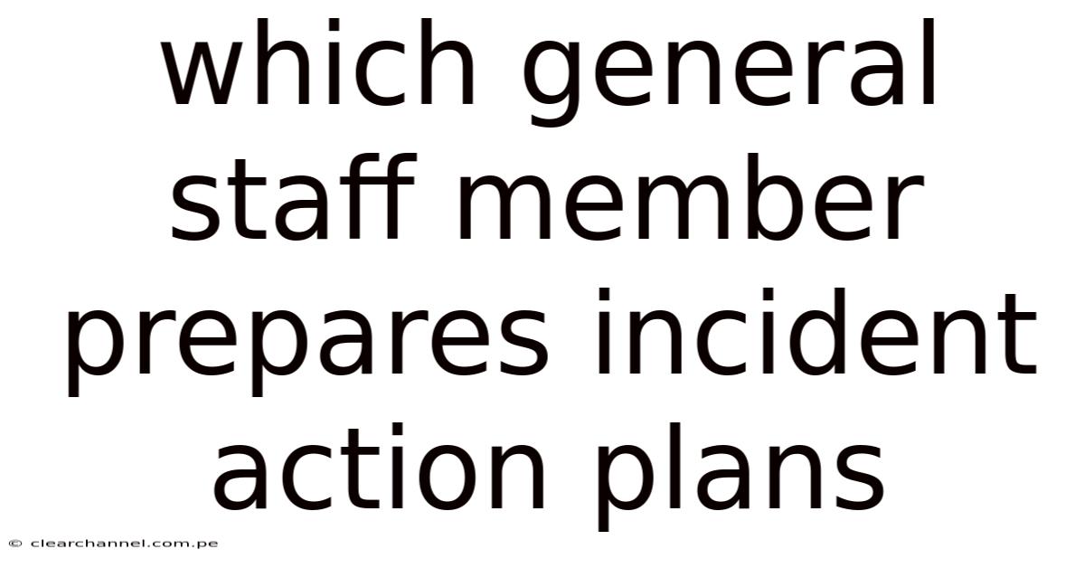 Which General Staff Member Prepares Incident Action Plans