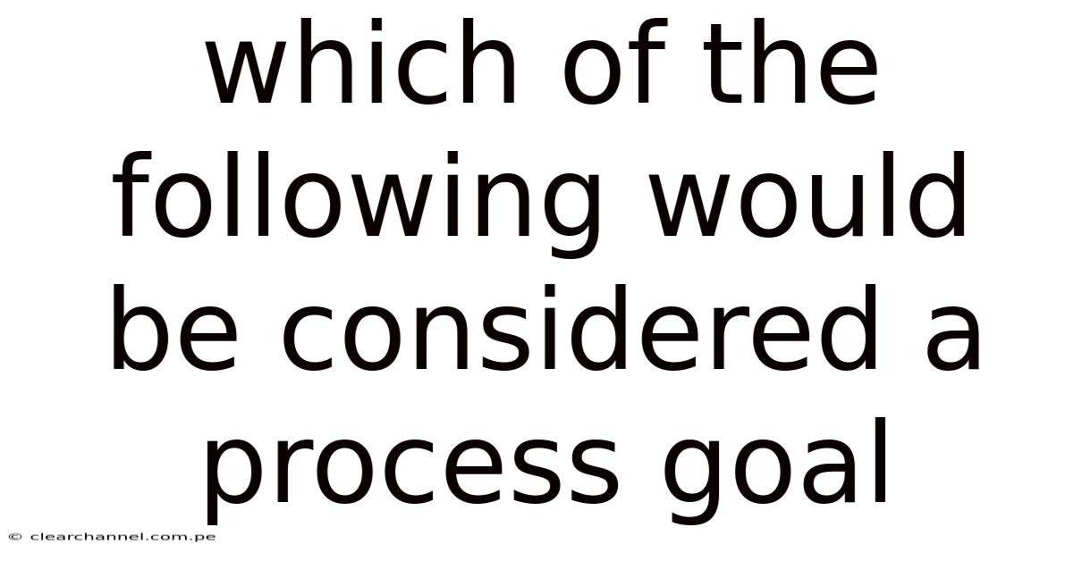 Which Of The Following Would Be Considered A Process Goal