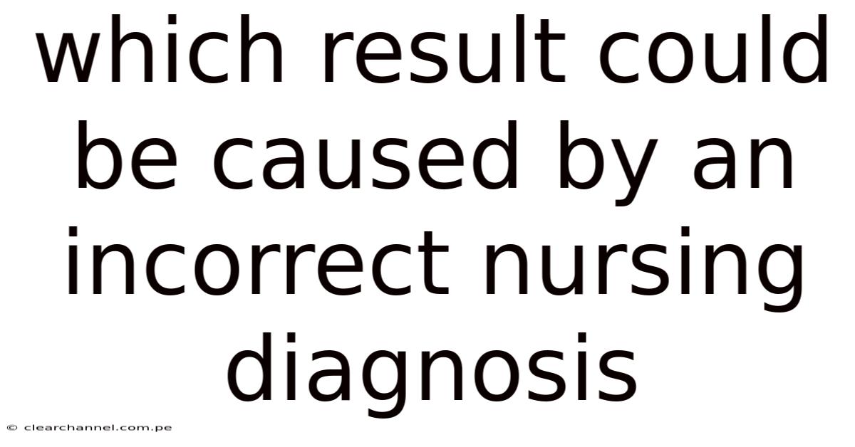 Which Result Could Be Caused By An Incorrect Nursing Diagnosis