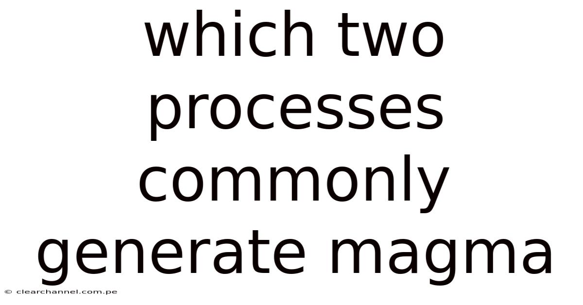 Which Two Processes Commonly Generate Magma