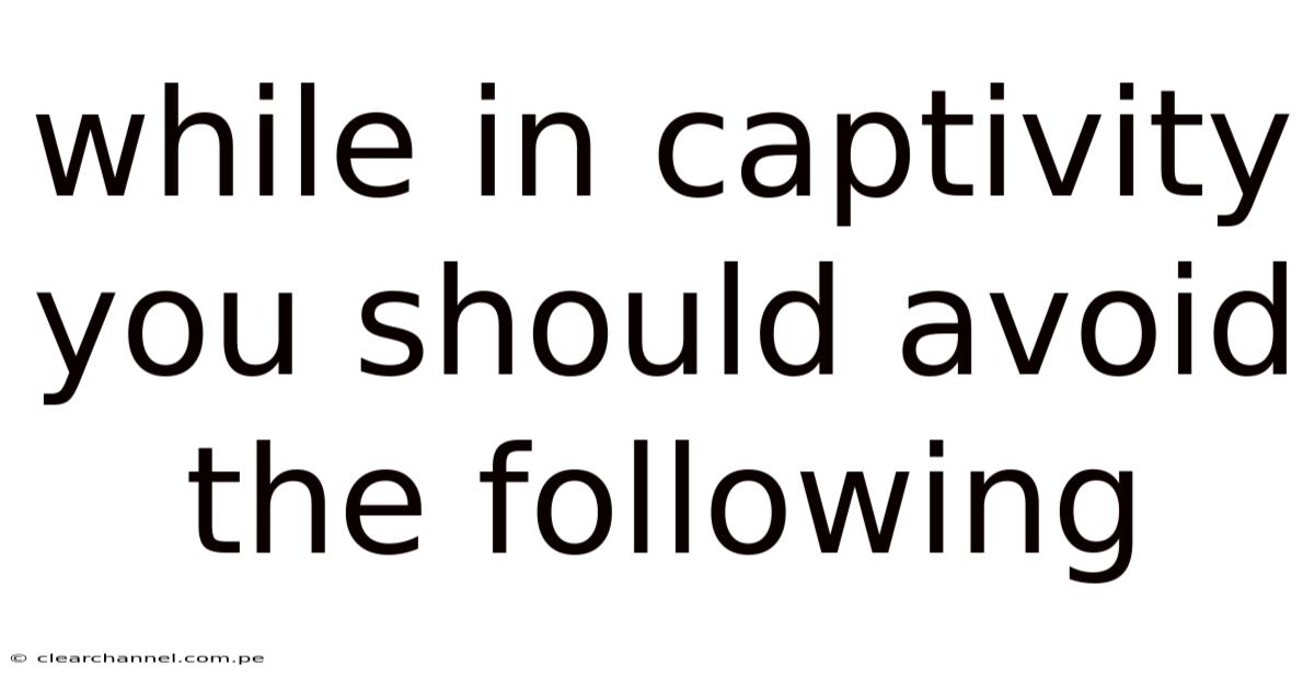 While In Captivity You Should Avoid The Following