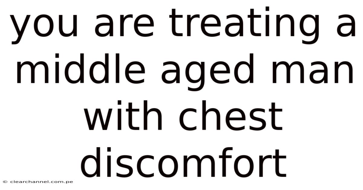 You Are Treating A Middle Aged Man With Chest Discomfort