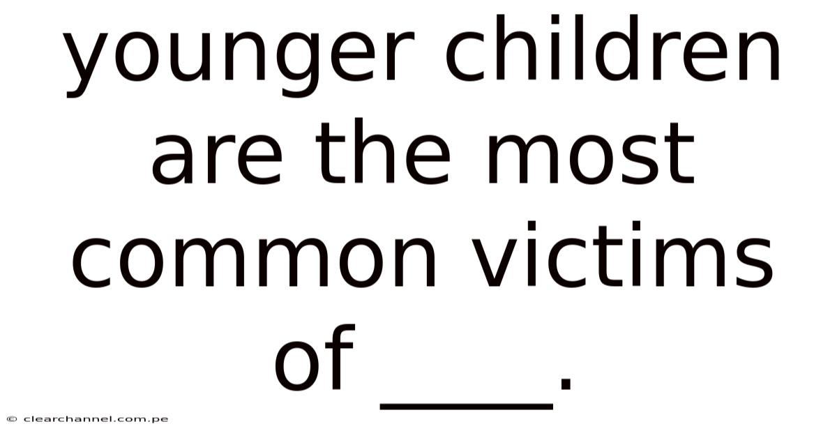 Younger Children Are The Most Common Victims Of ____.